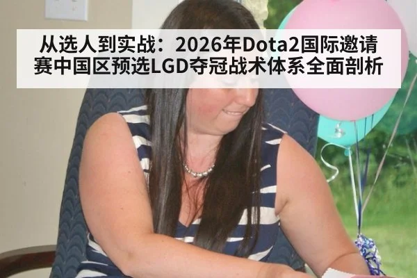从选人到实战：2026年Dota2国际邀请赛中国区预选LGD夺冠战术体系全面剖析