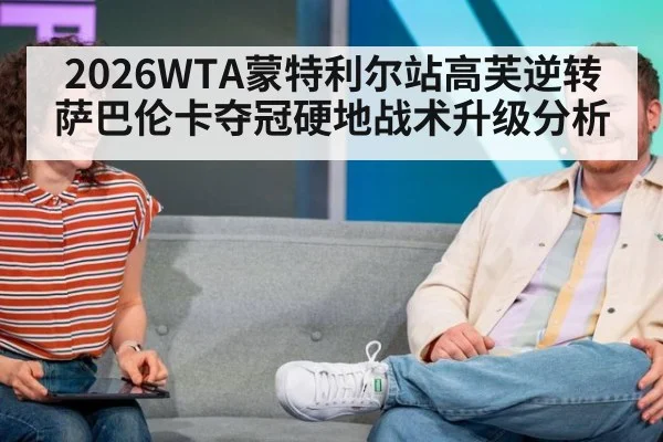 2026WTA蒙特利尔站高芙逆转萨巴伦卡夺冠硬地战术升级分析