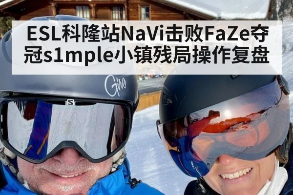 ESL科隆站NaVi击败FaZe夺冠s1mple小镇残局操作复盘