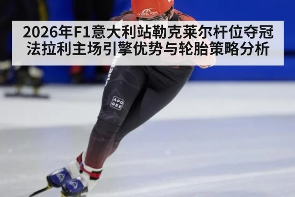 2026年F1意大利站勒克莱尔杆位夺冠法拉利主场引擎优势与轮胎策略分析
